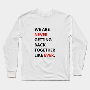 We Are Never Getting Back Together Like Ever Long Sleeve T-Shirt